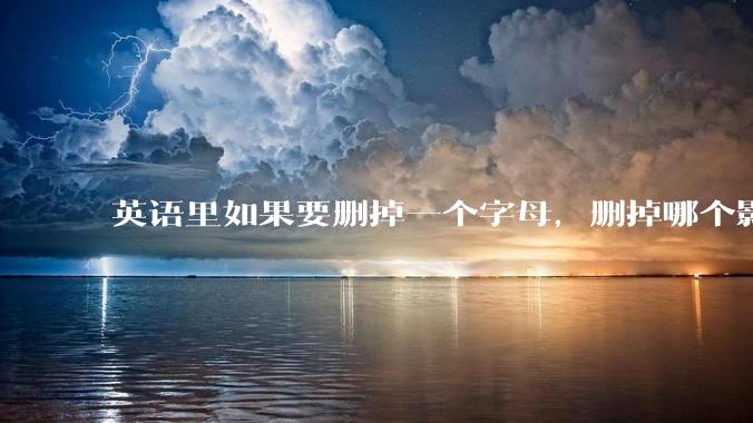 英语里如果要删掉一个字母，删掉哪个影响最小？