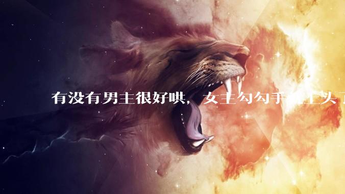 有没有男主很好哄，女主勾勾手就上头了的那种？