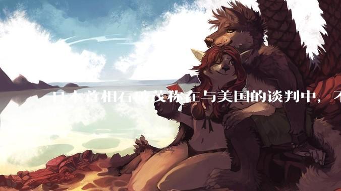 日本首相石破茂称在与美国的谈判中，不能过于妥协，这释放了什么信号？