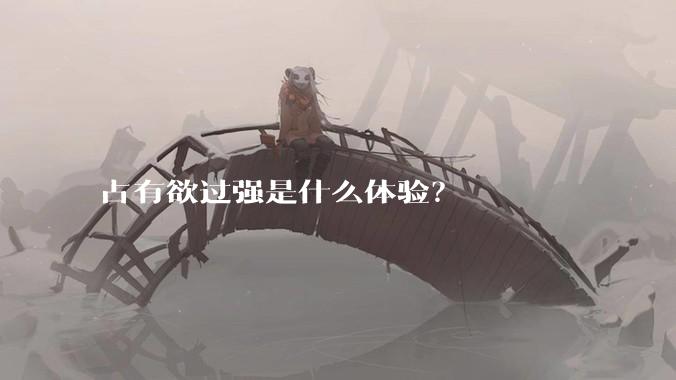 占有欲过强是什么体验？