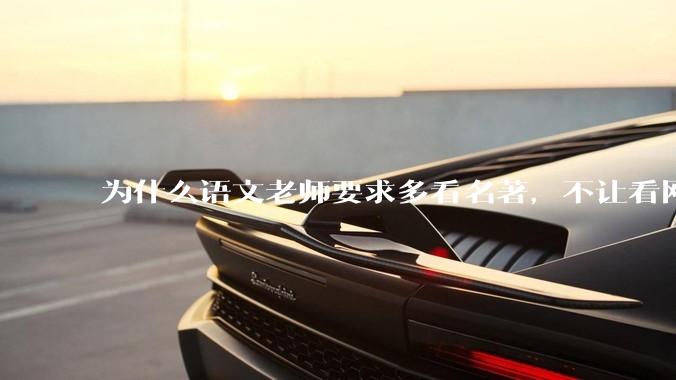 为什么语文老师要求多看名著，不让看网络***？