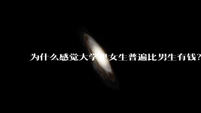 为什么感觉大学里女生普遍比男生有钱？