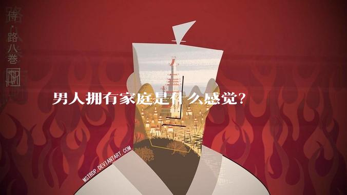 男人拥有家庭是什么感觉？
